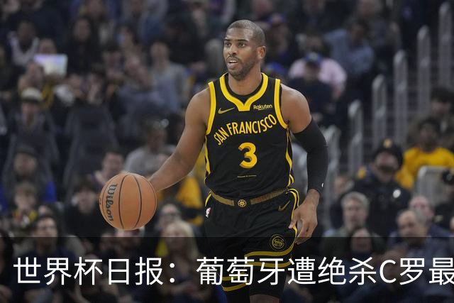 世界杯日报：葡萄牙遭绝杀C罗最后一舞 多国效仿美国上诉红黄牌