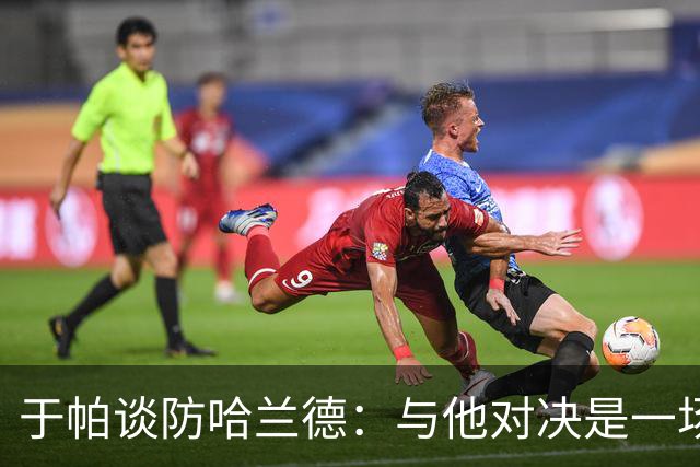 于帕谈防哈兰德：与他对决是一场移动的较量 必须时刻注意他位置