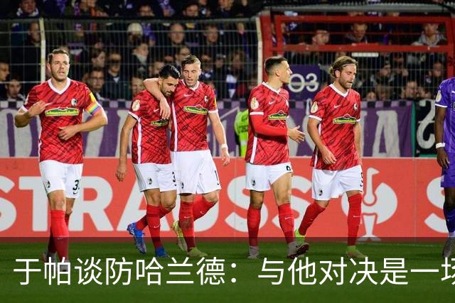 于帕谈防哈兰德：与他对决是一场移动的较量 必须时刻注意他位置