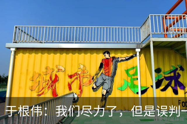 于根伟：我们尽力了，但是误判一直都在发生，我们肯定会进行申诉