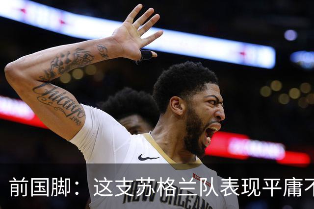 前国脚：这支苏格兰队表现平庸不配晋级，即使晋级也不值得庆祝