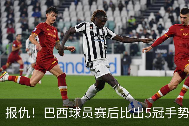 报仇！巴西球员赛后比出5冠手势 回击盐贝健人轻视言论