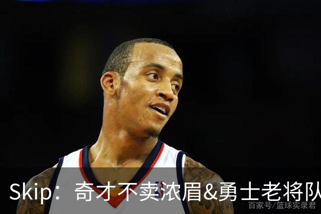 Skip：奇才不卖浓眉&勇士老将队构想破灭 詹库追需要浓眉